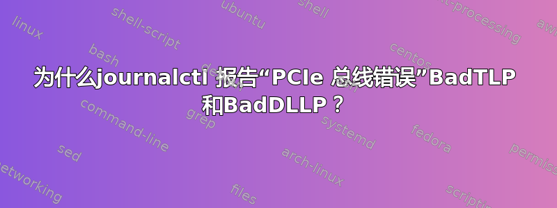 为什么journalctl 报告“PCIe 总线错误”BadTLP 和BadDLLP？