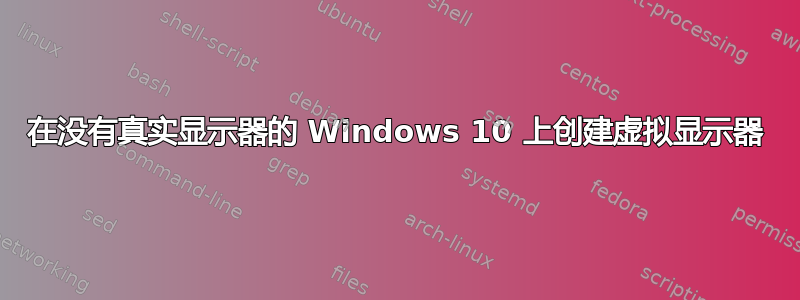 在没有真实显示器的 Windows 10 上创建虚拟显示器