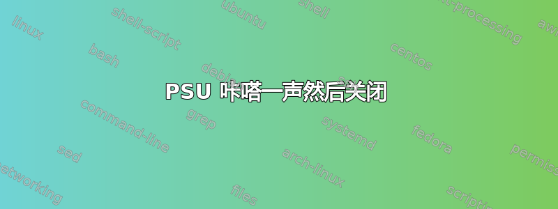 PSU 咔嗒一声然后关闭