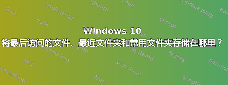 Windows 10 将最后访问的文件、最近文件夹和常用文件夹存储在哪里？