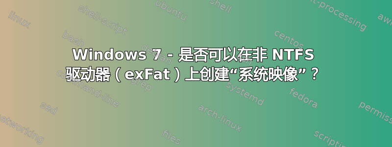 Windows 7 - 是否可以在非 NTFS 驱动器（exFat）上创建“系统映像”？