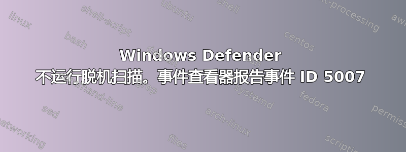 Windows Defender 不运行脱机扫描。事件查看器报告事件 ID 5007