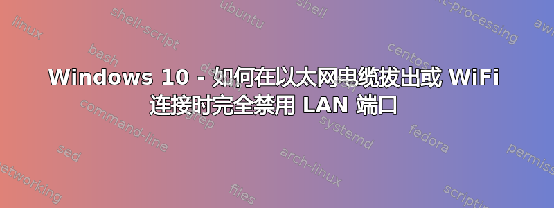 Windows 10 - 如何在以太网电缆拔出或 WiFi 连接时完全禁用 LAN 端口