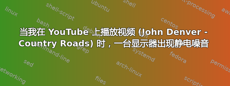 当我在 YouTube 上播放视频 (John Denver - Country Roads) 时，一台显示器出现静电噪音