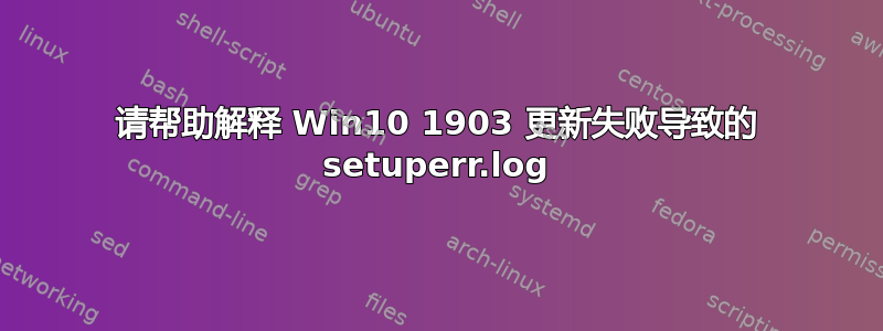 请帮助解释 Win10 1903 更新失败导致的 setuperr.log