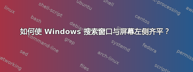 如何使 Windows 搜索窗口与屏幕左侧齐平？