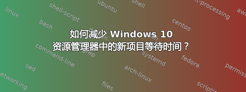 如何减少 Windows 10 资源管理器中的新项目等待时间？