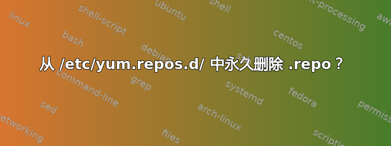 从 /etc/yum.repos.d/ 中永久删除 .repo？