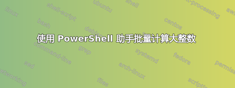 使用 PowerShell 助手批量计算大整数