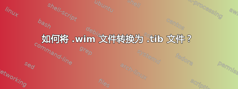 如何将 .wim 文件转换为 .tib 文件？