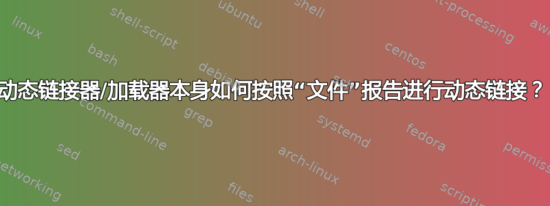 动态链接器/加载器本身如何按照“文件”报告进行动态链接？