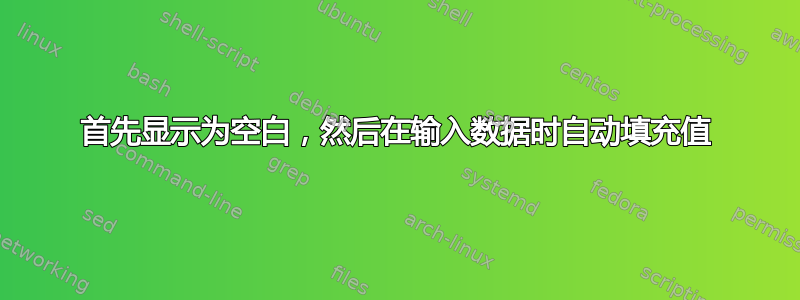 首先显示为空白，然后在输入数据时自动填充值