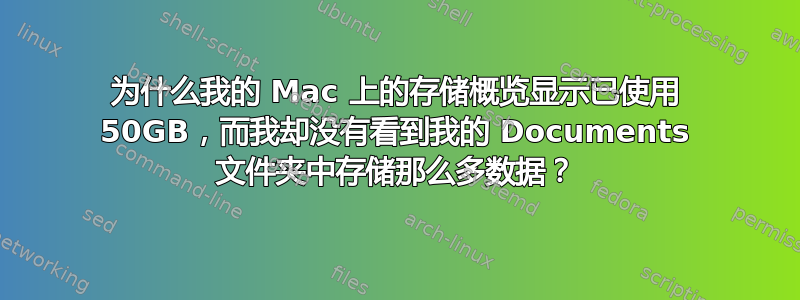 为什么我的 Mac 上的存储概览显示已使用 50GB，而我却没有看到我的 Documents 文件夹中存储那么多数据？