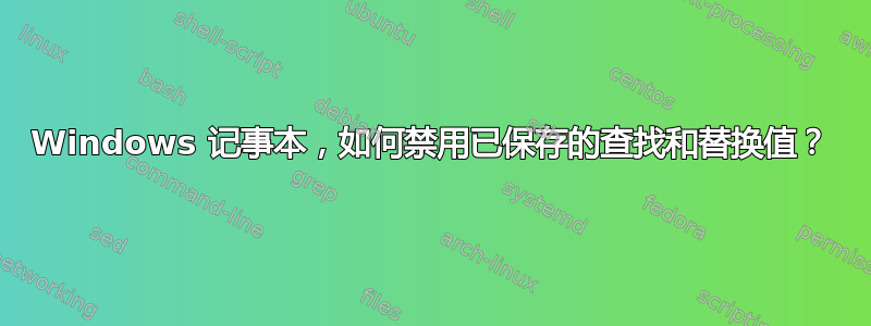 Windows 记事本，如何禁用已保存的查找和替换值？