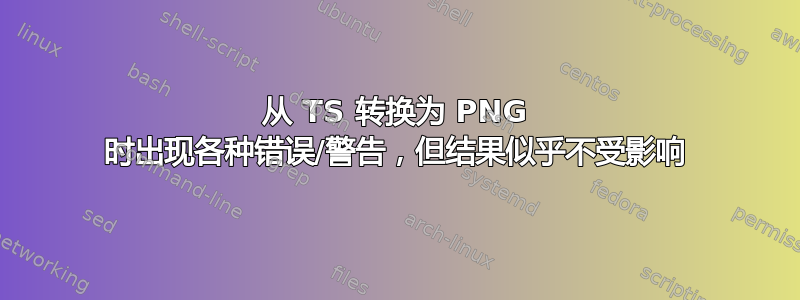 从 TS 转换为 PNG 时出现各种错误/警告，但结果似乎不受影响