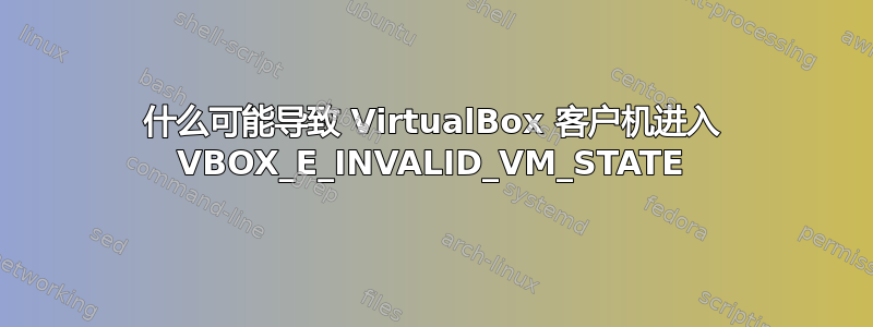 什么可能导致 VirtualBox 客户机进入 VBOX_E_INVALID_VM_STATE