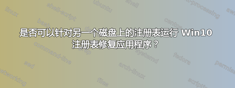 是否可以针对另一个磁盘上的注册表运行 Win10 注册表修复应用程序？