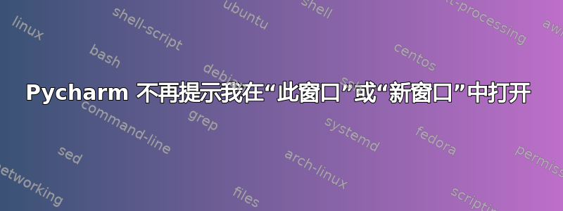 Pycharm 不再提示我在“此窗口”或“新窗口”中打开