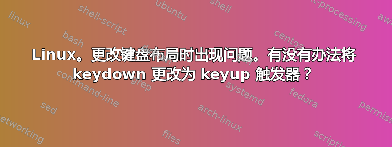 Linux。更改键盘布局时出现问题。有没有办法将 keydown 更改为 keyup 触发器？