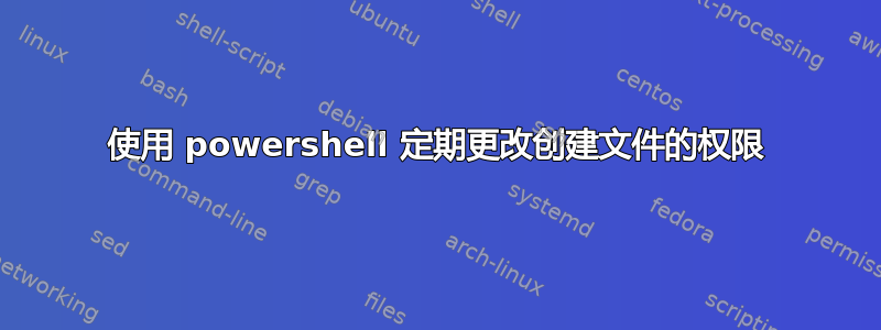 使用 powershell 定期更改创建文件的权限