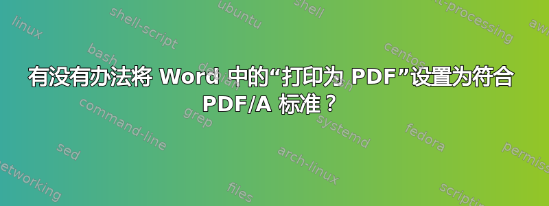 有没有办法将 Word 中的“打印为 PDF”设置为符合 PDF/A 标准？