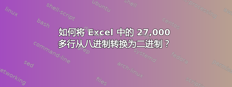 如何将 Excel 中的 27,000 多行从八进制转换为二进制？