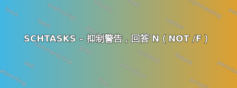 SCHTASKS – 抑制警告，回答 N（NOT /F）