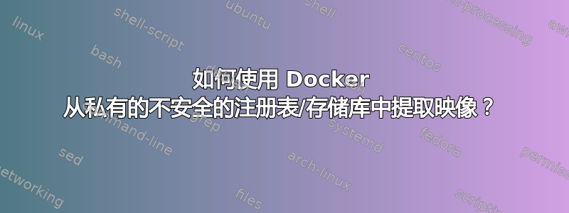 如何使用 Docker 从私有的不安全的注册表/存储库中提取映像？