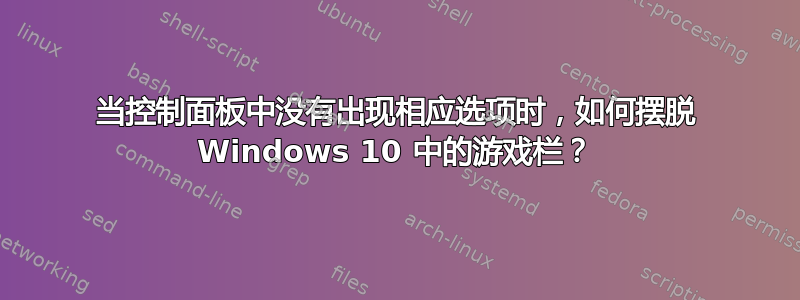 当控制面板中没有出现相应选项时，如何摆脱 Windows 10 中的游戏栏？