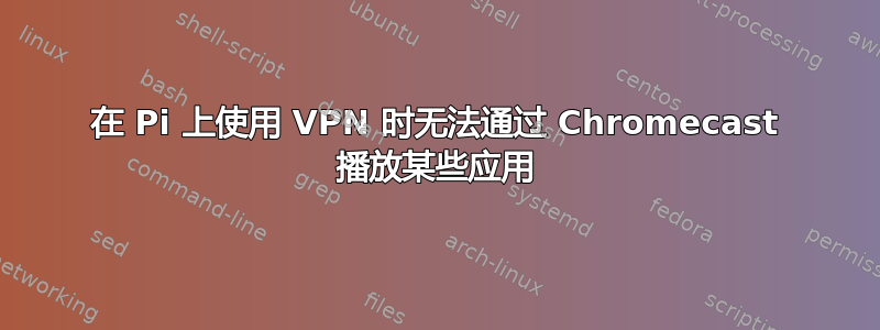 在 Pi 上使用 VPN 时无法通过 Chromecast 播放某些应用