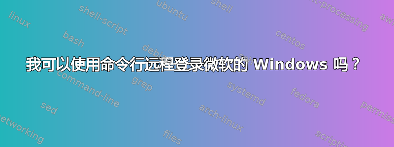 我可以使用命令行远程登录微软的 Windows 吗？