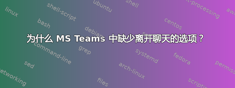 为什么 MS Teams 中缺少离开聊天的选项？