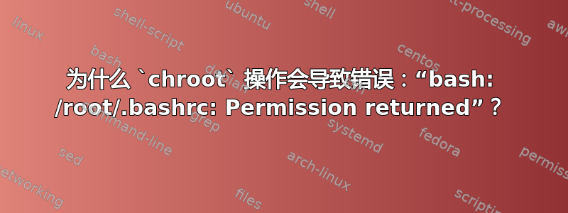 为什么 `chroot` 操作会导致错误：“bash: /root/.bashrc: Permission returned”？