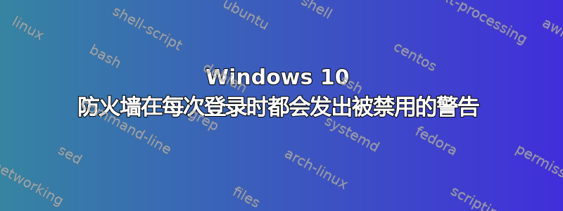 Windows 10 防火墙在每次登录时都会发出被禁用的警告