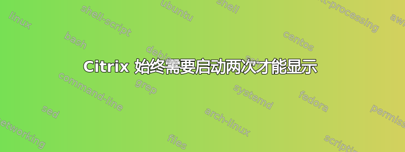 Citrix 始终需要启动两次才能显示