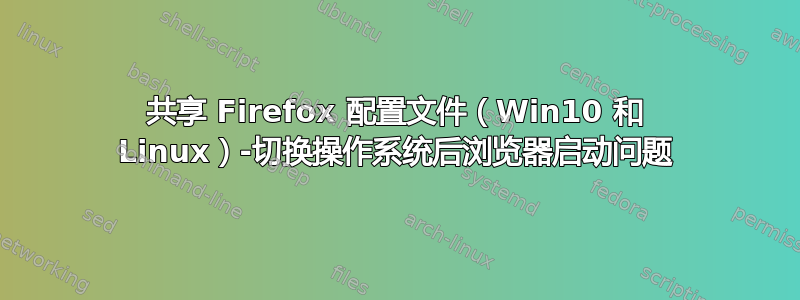 共享 Firefox 配置文件（Win10 和 Linux）-切换操作系统后浏览器启动问题