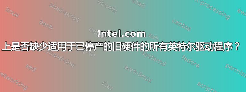 Intel.com 上是否缺少适用于已停产的旧硬件的所有英特尔驱动程序？