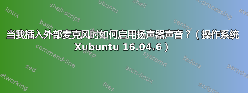 当我插入外部麦克风时如何启用扬声器声音？（操作系统 Xubuntu 16.04.6）