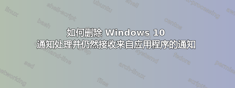 如何删除 Windows 10 通知处理并仍然接收来自应用程序的通知