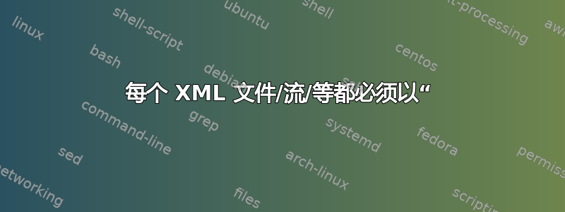 每个 XML 文件/流/等都必须以“