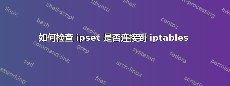 如何检查 ipset 是否连接到 iptables