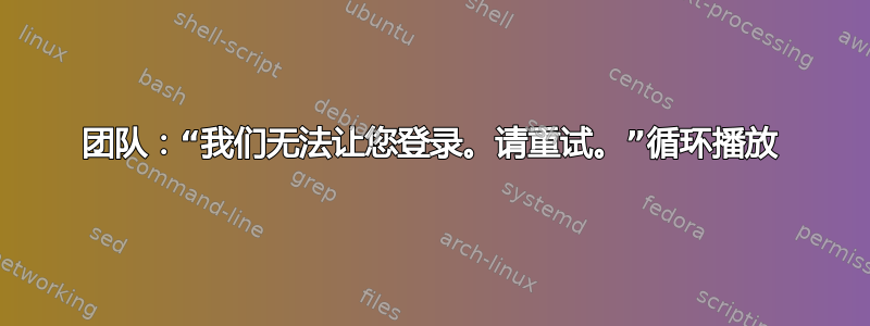 团队：“我们无法让您登录。请重试。”循环播放