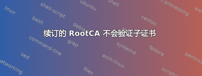 续订的 RootCA 不会验证子证书