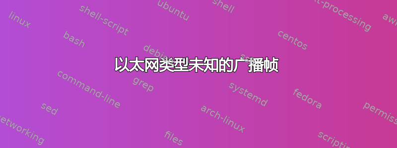 以太网类型未知的广播帧