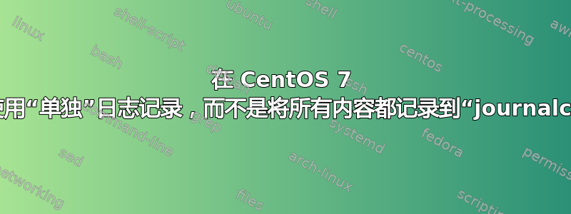 在 CentOS 7 上，使用“单独”日志记录，而不是将所有内容都记录到“journalctl”中