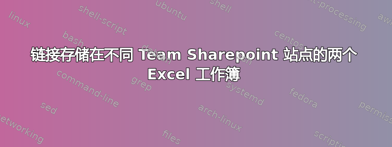 链接存储在不同 Team Sharepoint 站点的两个 Excel 工作簿