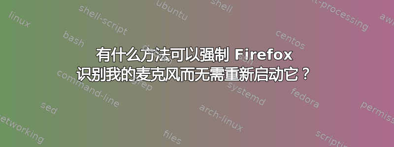 有什么方法可以强制 Firefox 识别我的麦克风而无需重新启动它？