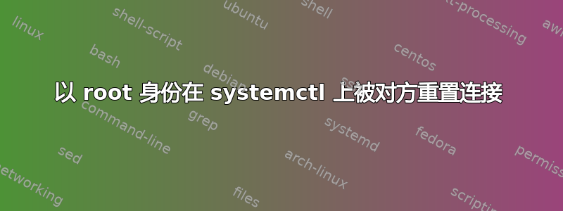 以 root 身份在 systemctl 上被对方重置连接