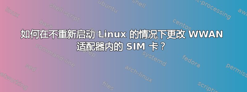 如何在不重新启动 Linux 的情况下更改 WWAN 适配器内的 SIM 卡？