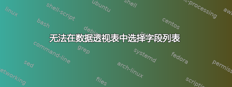 无法在数据透视表中选择字段列表